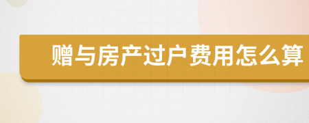 赠与房产过户费用怎么算