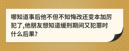 哪知道事后他不但不知悔改还变本加厉犯了,他朋友想知道缓刑期间又犯罪时什么后果？