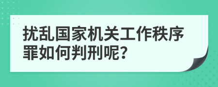 扰乱国家机关工作秩序罪如何判刑呢？