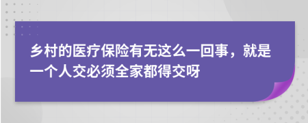 乡村的医疗保险有无这么一回事，就是一个人交必须全家都得交呀