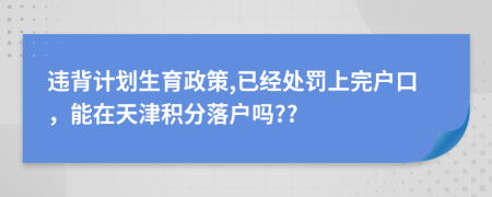 违背计划生育政策,已经处罚上完户口，能在天津积分落户吗??