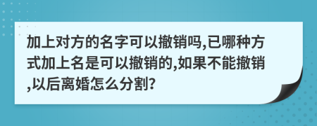 加上对方的名字可以撤销吗,已哪种方式加上名是可以撤销的,如果不能撤销,以后离婚怎么分割？