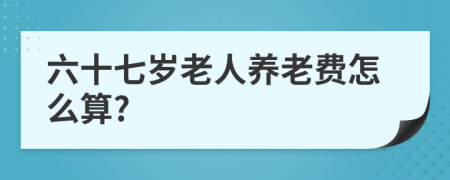 六十七岁老人养老费怎么算?