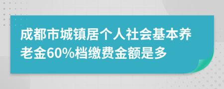 成都市城镇居个人社会基本养老金60%档缴费金额是多
