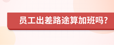 员工出差路途算加班吗?