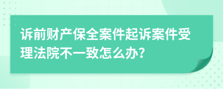 诉前财产保全案件起诉案件受理法院不一致怎么办？