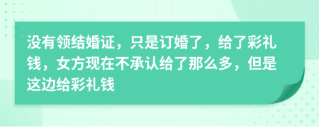 没有领结婚证，只是订婚了，给了彩礼钱，女方现在不承认给了那么多，但是这边给彩礼钱