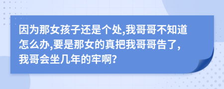 因为那女孩子还是个处,我哥哥不知道怎么办,要是那女的真把我哥哥告了,我哥会坐几年的牢啊？