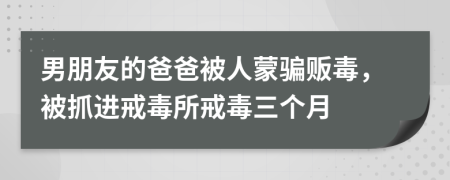 男朋友的爸爸被人蒙骗贩毒，被抓进戒毒所戒毒三个月