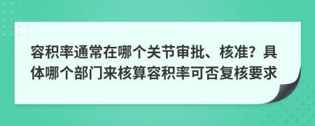 容积率通常在哪个关节审批、核准？具体哪个部门来核算容积率可否复核要求