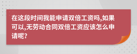 在这段时间我能申请双倍工资吗,如果可以,无劳动合同双倍工资应该怎么申请呢？