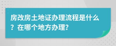 房改房土地证办理流程是什么？在哪个地方办理？