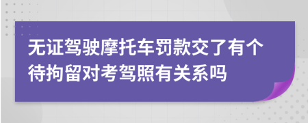 无证驾驶摩托车罚款交了有个待拘留对考驾照有关系吗