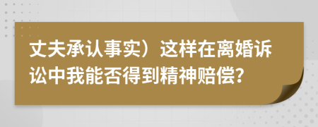 丈夫承认事实）这样在离婚诉讼中我能否得到精神赔偿？