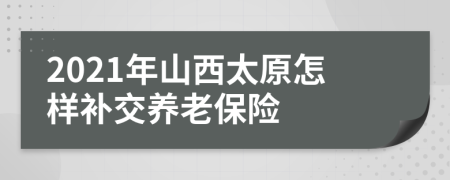2021年山西太原怎样补交养老保险