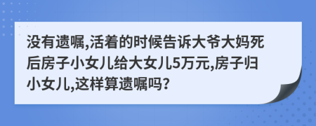 没有遗嘱,活着的时候告诉大爷大妈死后房子小女儿给大女儿5万元,房子归小女儿,这样算遗嘱吗？