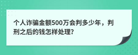 个人诈骗金额500万会判多少年，判刑之后的钱怎样处理？