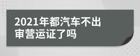 2021年都汽车不出审营运证了吗