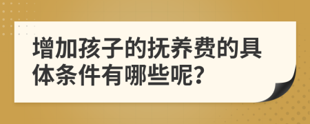 增加孩子的抚养费的具体条件有哪些呢？