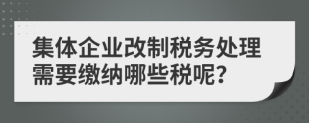 集体企业改制税务处理需要缴纳哪些税呢？