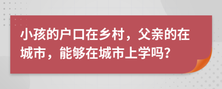 小孩的户口在乡村，父亲的在城市，能够在城市上学吗？