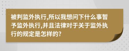 被判监外执行,所以我想问下什么事暂予监外执行,并且法律对于关于监外执行的规定是怎样的?