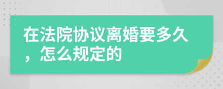 在法院协议离婚要多久，怎么规定的