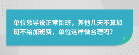 单位领导说正常倒班，其他几天不算加班不给加班费，单位这样做合理吗？