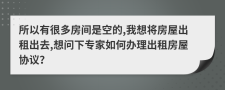 所以有很多房间是空的,我想将房屋出租出去,想问下专家如何办理出租房屋协议？