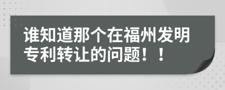 谁知道那个在福州发明专利转让的问题！！