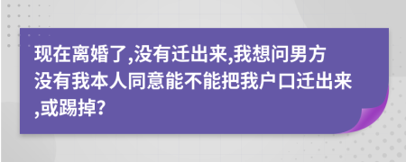 现在离婚了,没有迁出来,我想问男方没有我本人同意能不能把我户口迁出来,或踢掉？