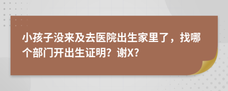 小孩子没来及去医院出生家里了，找哪个部门开出生证明？谢X?