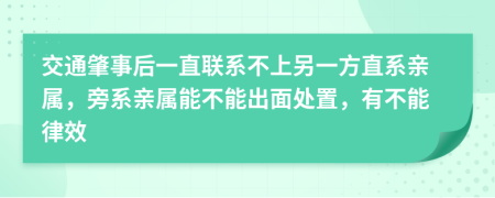 交通肇事后一直联系不上另一方直系亲属，旁系亲属能不能出面处置，有不能律效