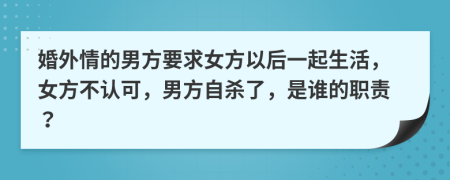 婚外情的男方要求女方以后一起生活，女方不认可，男方自杀了，是谁的职责？