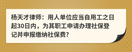 杨天才律师：用人单位应当自用工之日起30日内，为其职工申请办理社保登记并申报缴纳社保费?