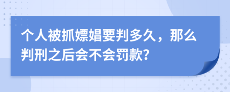 个人被抓嫖娼要判多久，那么判刑之后会不会罚款？