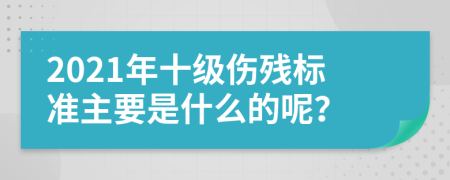 2021年十级伤残标准主要是什么的呢？