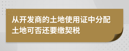 从开发商的土地使用证中分配土地可否还要缴契税