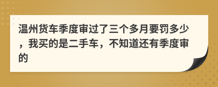 温州货车季度审过了三个多月要罚多少，我买的是二手车，不知道还有季度审的