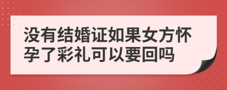 没有结婚证如果女方怀孕了彩礼可以要回吗