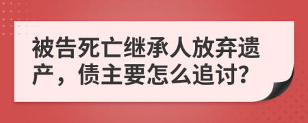 被告死亡继承人放弃遗产，债主要怎么追讨？