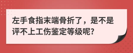 左手食指末端骨折了，是不是评不上工伤鉴定等级呢?