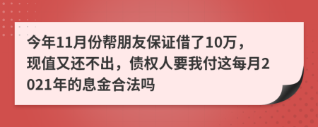 今年11月份帮朋友保证借了10万，现值又还不出，债权人要我付这每月2021年的息金合法吗