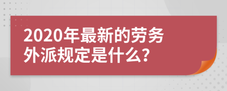 2020年最新的劳务外派规定是什么？