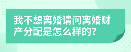 我不想离婚请问离婚财产分配是怎么样的？