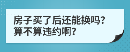 房子买了后还能换吗？算不算违约啊？