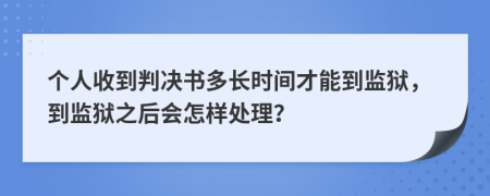 个人收到判决书多长时间才能到监狱，到监狱之后会怎样处理？