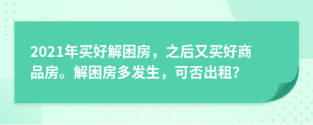 2021年买好解困房，之后又买好商品房。解困房多发生，可否出租？