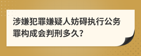 涉嫌犯罪嫌疑人妨碍执行公务罪构成会判刑多久？