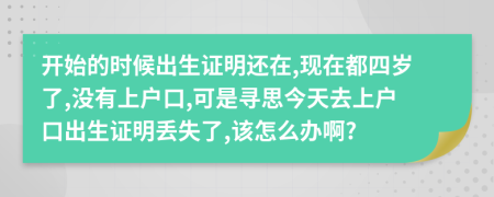 开始的时候出生证明还在,现在都四岁了,没有上户口,可是寻思今天去上户口出生证明丢失了,该怎么办啊?